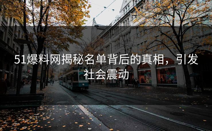 51爆料网揭秘名单背后的真相，引发社会震动
