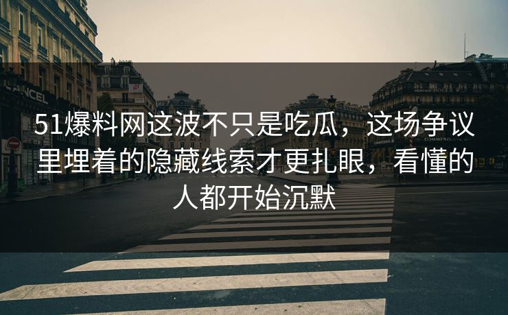 51爆料网这波不只是吃瓜，这场争议里埋着的隐藏线索才更扎眼，看懂的人都开始沉默