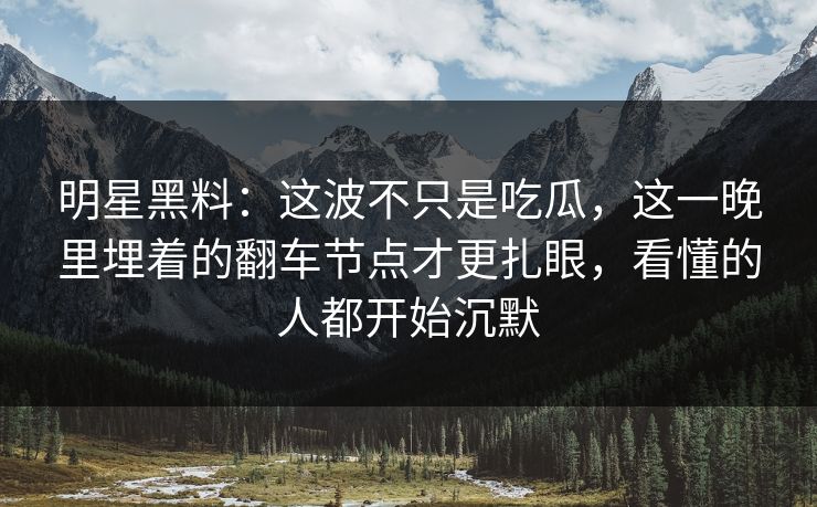 明星黑料：这波不只是吃瓜，这一晚里埋着的翻车节点才更扎眼，看懂的人都开始沉默